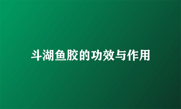 斗湖鱼胶的功效与作用