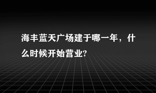 海丰蓝天广场建于哪一年，什么时候开始营业?