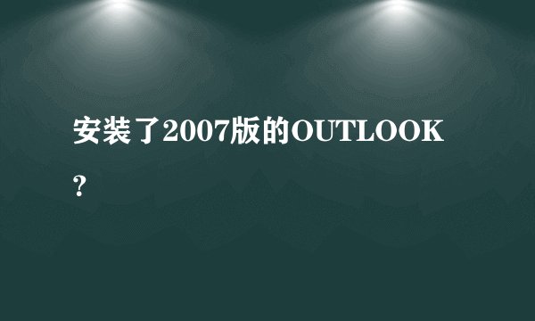 安装了2007版的OUTLOOK？