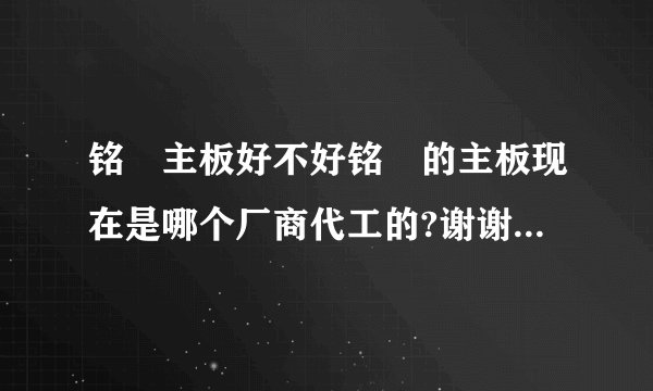 铭瑄主板好不好铭瑄的主板现在是哪个厂商代工的?谢谢了,大神帮忙啊