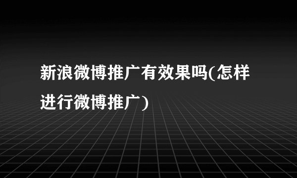 新浪微博推广有效果吗(怎样进行微博推广)