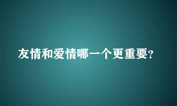 友情和爱情哪一个更重要？