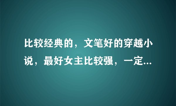 比较经典的,文笔好的穿越小说,最好女主比较强,一定要文笔好,不然看不下去。
