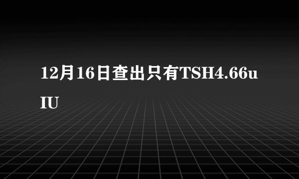 12月16日查出只有TSH4.66uIU