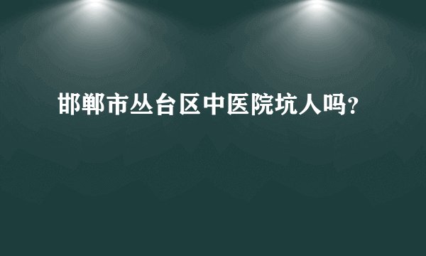邯郸市丛台区中医院坑人吗？