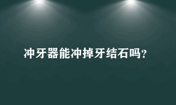 冲牙器能冲掉牙结石吗？