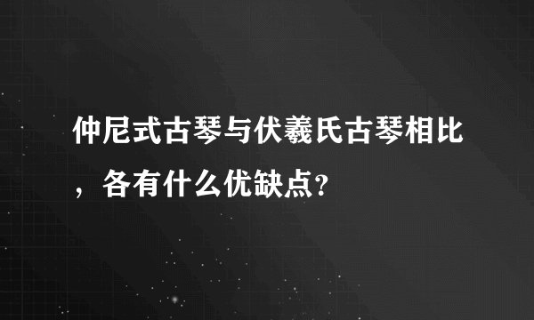 仲尼式古琴与伏羲氏古琴相比,各有什么优缺点?