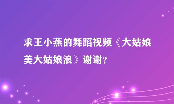 求王小燕的舞蹈视频《大姑娘美大姑娘浪》谢谢？