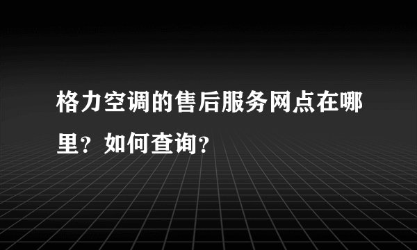 格力空调的售后服务网点在哪里？如何查询？