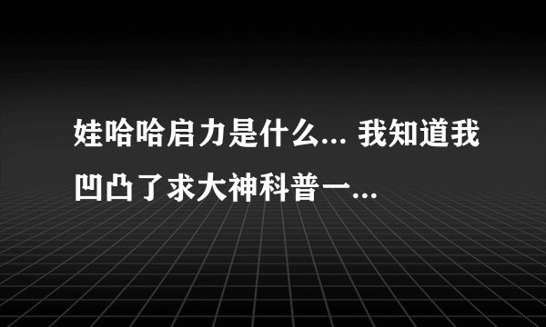 娃哈哈启力是什么... 我知道我凹凸了求大神科普一下.. 详细点好吗 ..