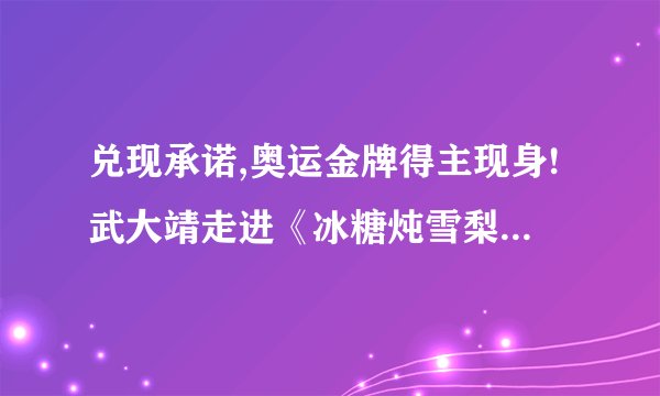 兑现承诺,奥运金牌得主现身!武大靖走进《冰糖炖雪梨》片头曲目MV...