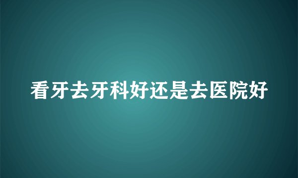看牙去牙科好还是去医院好