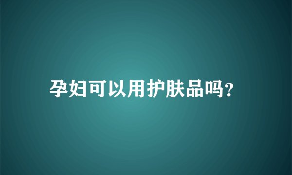 孕妇可以用护肤品吗？