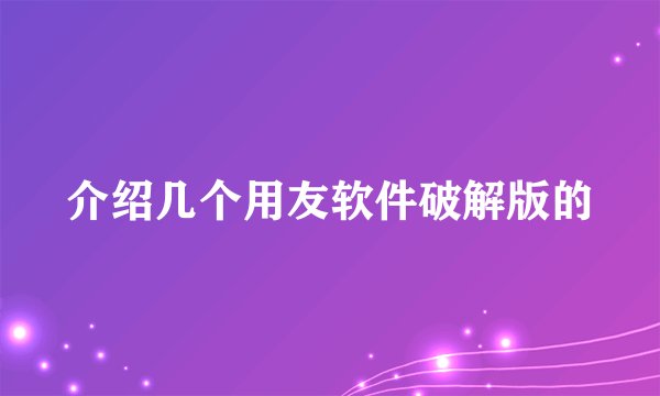 介绍几个用友软件破解版的