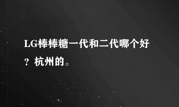 LG棒棒糖一代和二代哪个好？杭州的。