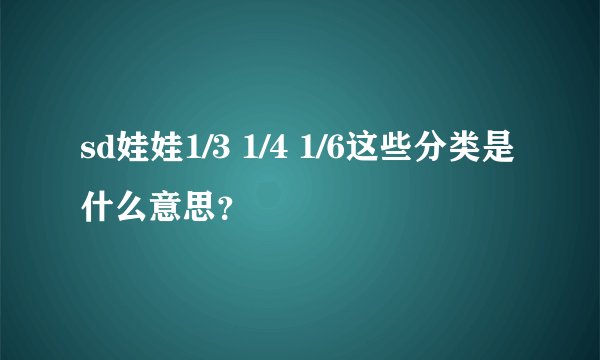 sd娃娃1/3 1/4 1/6这些分类是什么意思？