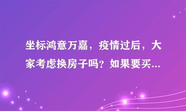 坐标鸿意万嘉,疫情过后,大家考虑换房子吗?如果要买房应该考虑哪些因素?