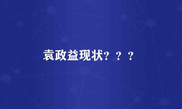 袁政益现状？？？