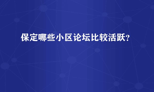保定哪些小区论坛比较活跃？