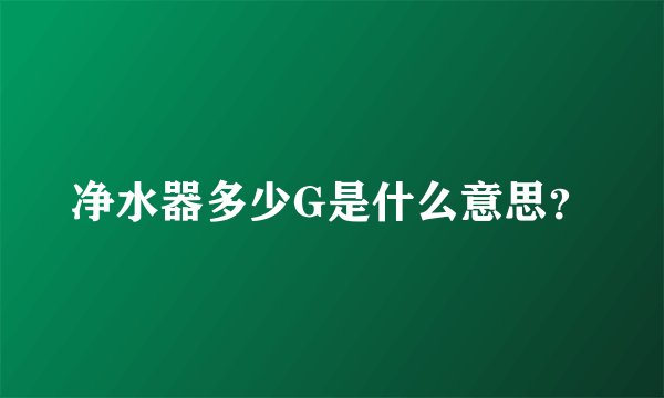 净水器多少G是什么意思？