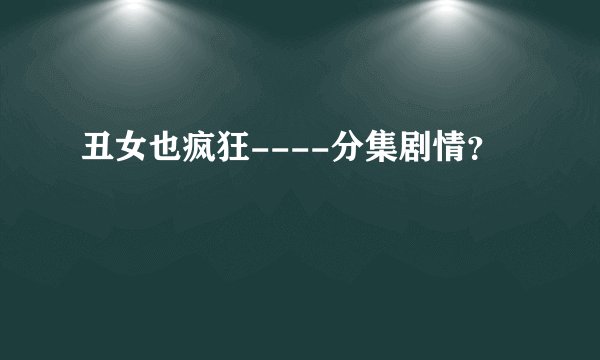 丑女也疯狂----分集剧情？