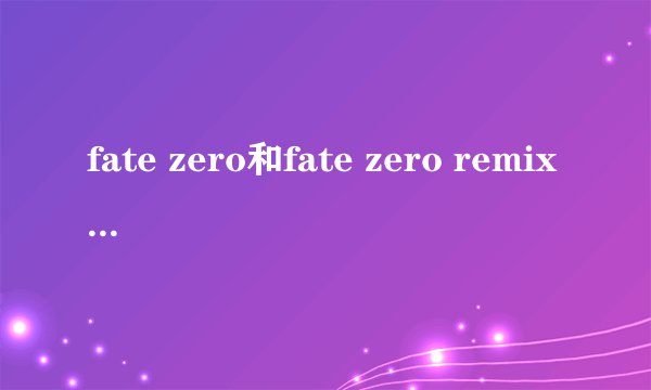 fate zero和fate zero remix是什么关系