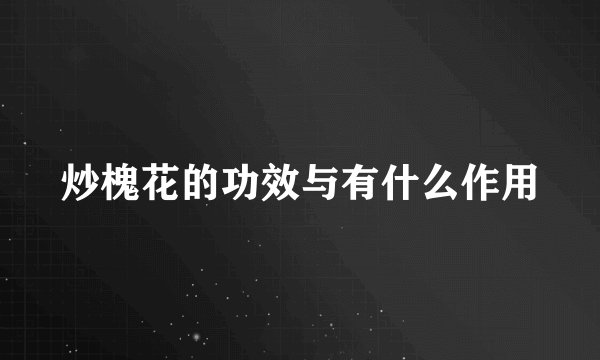 炒槐花的功效与有什么作用