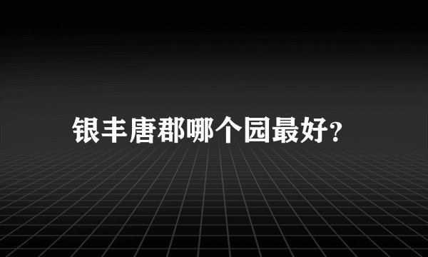 银丰唐郡哪个园最好？