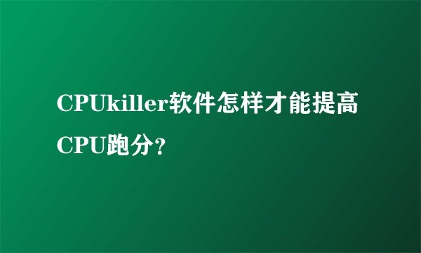 CPUkiller软件怎样才能提高CPU跑分?