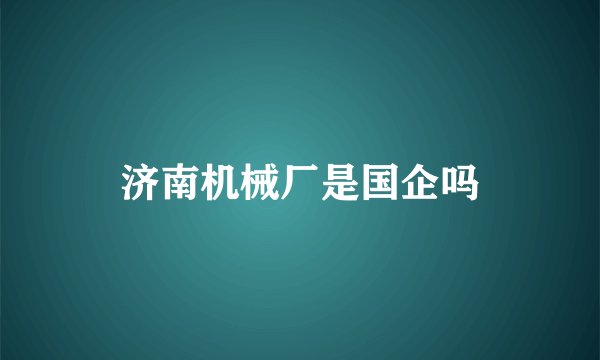 济南机械厂是国企吗