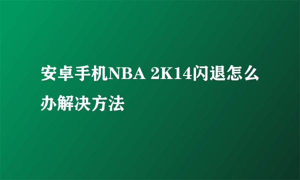 安卓手机NBA 2K14闪退怎么办解决方法