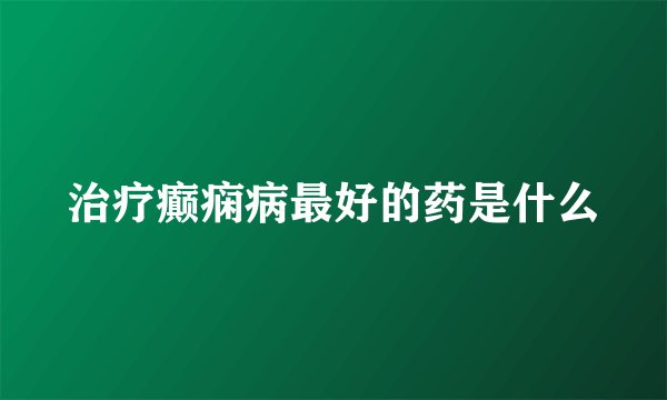 治疗癫痫病最好的药是什么