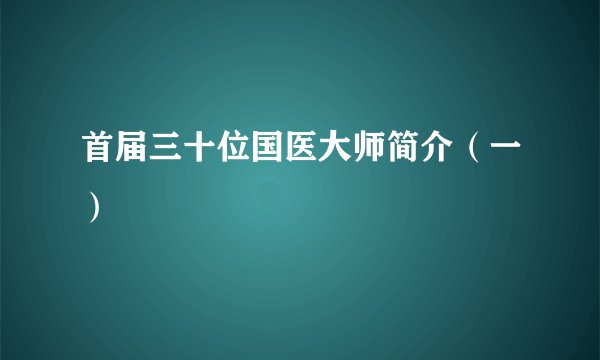 首届三十位国医大师简介(一)