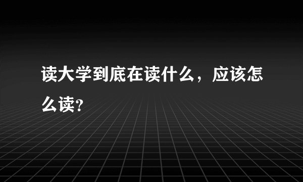 读大学到底在读什么，应该怎么读？