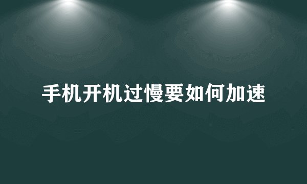 手机开机过慢要如何加速