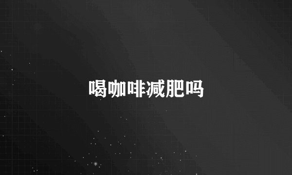 喝咖啡减肥吗