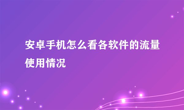 安卓手机怎么看各软件的流量使用情况