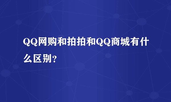 QQ网购和拍拍和QQ商城有什么区别?