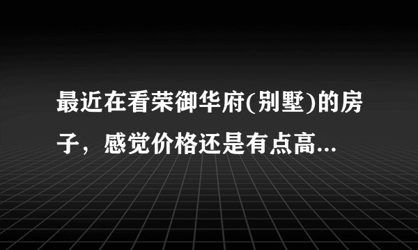 最近在看荣御华府(别墅)的房子，感觉价格还是有点高，这个小区之前价格如何？大概多少钱？
