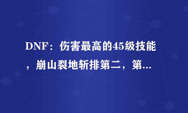 DNF：伤害最高的45级技能，崩山裂地斩排第二，第一瞬间爆炸