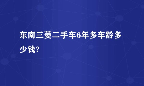 东南三菱二手车6年多车龄多少钱?