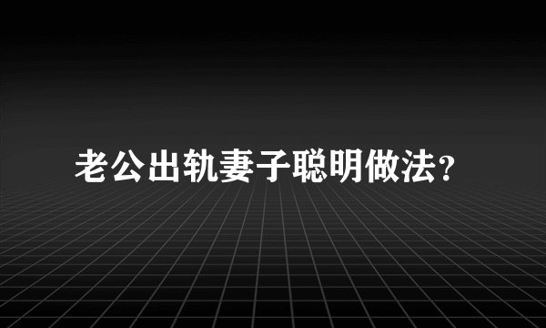 老公出轨妻子聪明做法？