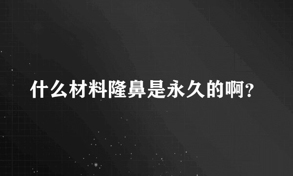 什么材料隆鼻是永久的啊？