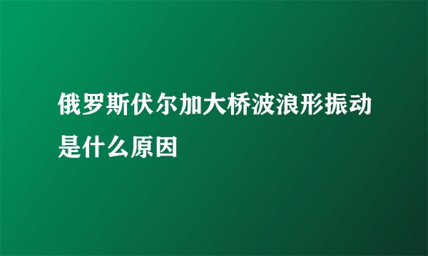 俄罗斯伏尔加大桥波浪形振动是什么原因