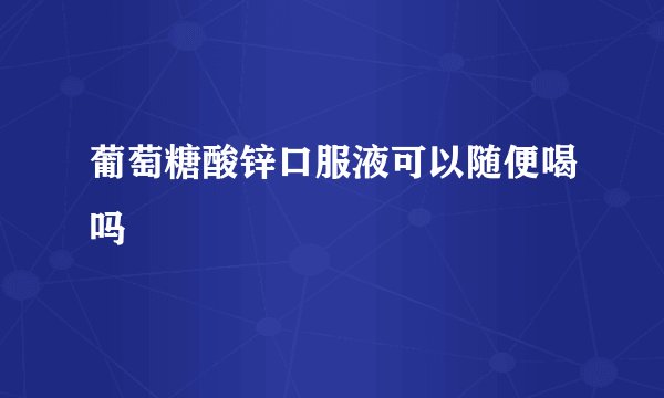 葡萄糖酸锌口服液可以随便喝吗