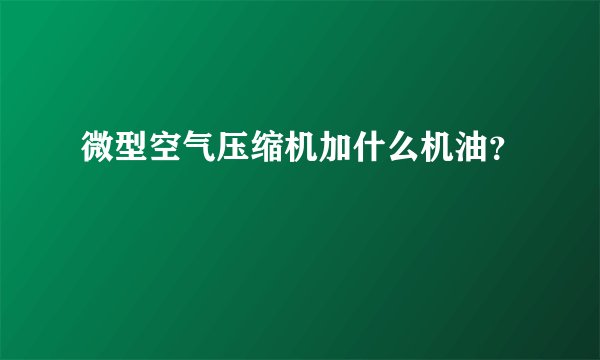 微型空气压缩机加什么机油？