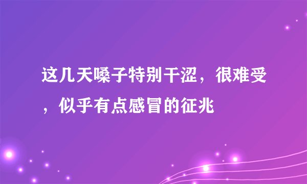 这几天嗓子特别干涩，很难受，似乎有点感冒的征兆