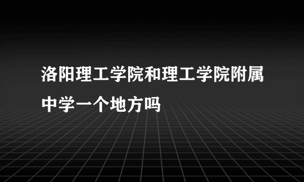 洛阳理工学院和理工学院附属中学一个地方吗