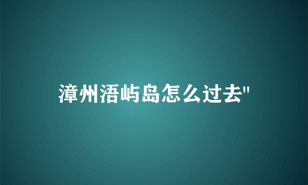 漳州浯屿岛怎么过去