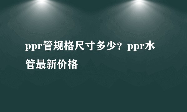 ppr管规格尺寸多少？ppr水管最新价格